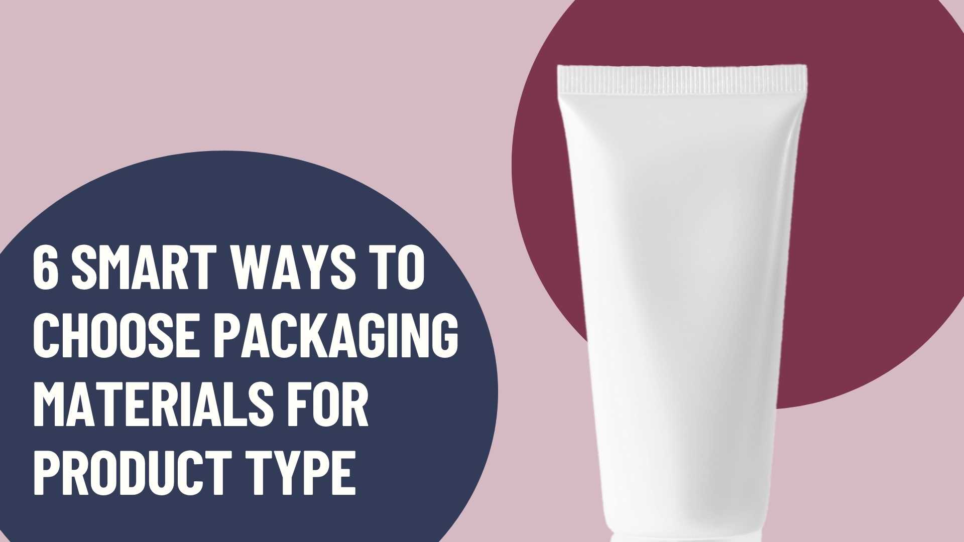 6 Smart Ways to Choose Packaging Materials for Product Type